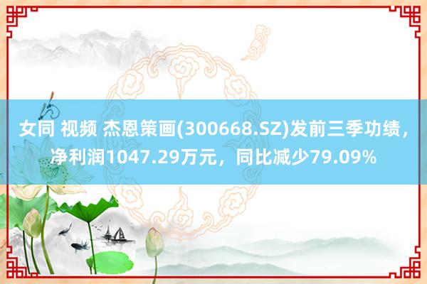 女同 视频 杰恩策画(300668.SZ)发前三季功绩，净利润1047.29万元，同比减少79.09%