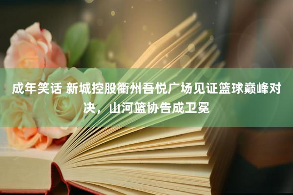 成年笑话 新城控股衢州吾悦广场见证篮球巅峰对决，山河篮协告成卫冕