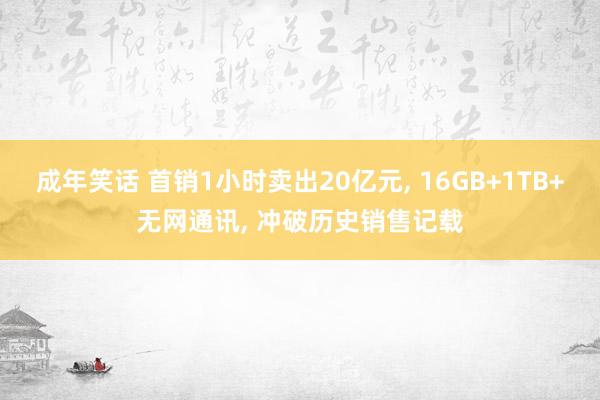 成年笑话 首销1小时卖出20亿元， 16GB+1TB+无网通讯， 冲破历史销售记载