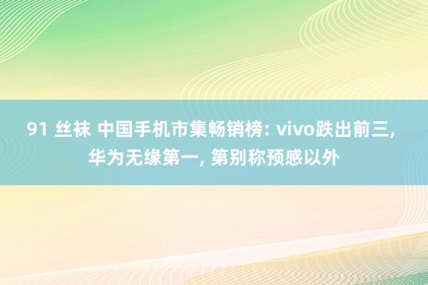 91 丝袜 中国手机市集畅销榜: vivo跌出前三， 华为无缘第一， 第别称预感以外