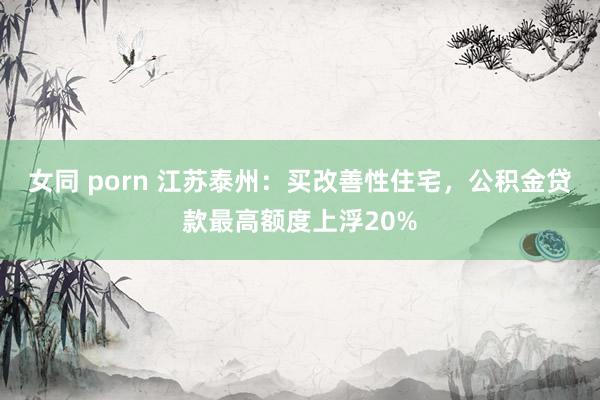 女同 porn 江苏泰州：买改善性住宅，公积金贷款最高额度上浮20%