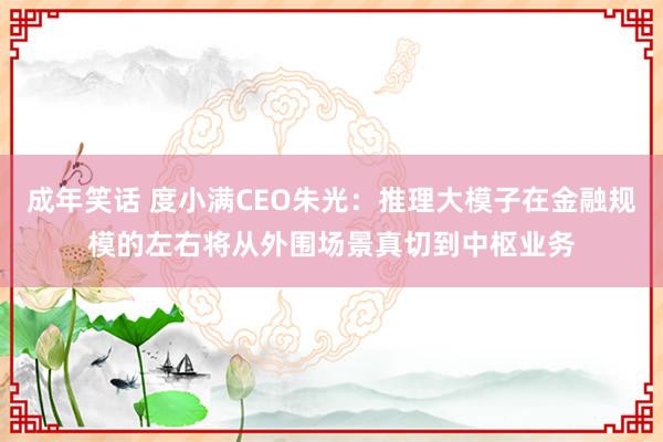 成年笑话 度小满CEO朱光：推理大模子在金融规模的左右将从外围场景真切到中枢业务