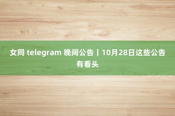 女同 telegram 晚间公告丨10月28日这些公告有看头