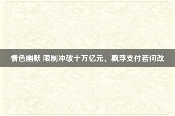 情色幽默 限制冲破十万亿元，飘浮支付若何改