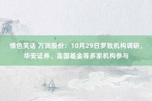 情色笑话 万润股份：10月29日罗致机构调研，华安证券、富国基金等多家机构参与