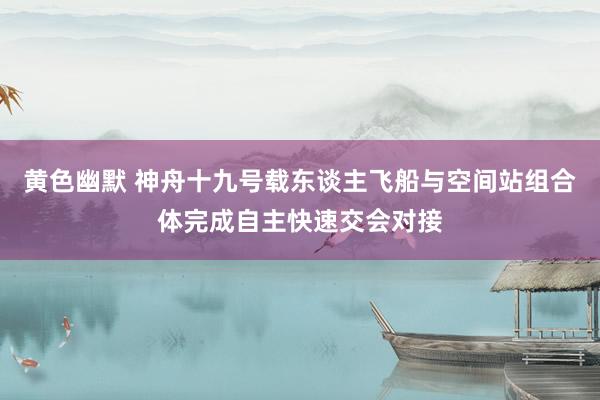 黄色幽默 神舟十九号载东谈主飞船与空间站组合体完成自主快速交会对接