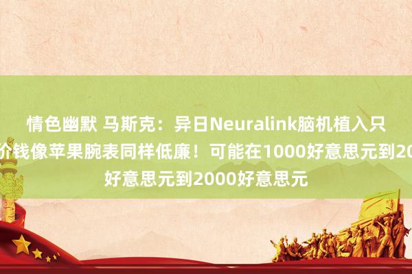 情色幽默 马斯克：异日Neuralink脑机植入只需10分钟，价钱像苹果腕表同样低廉！可能在1000好意思元到2000好意思元