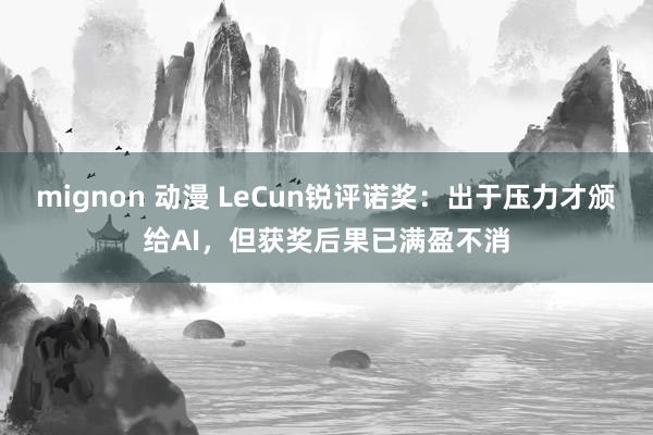 mignon 动漫 LeCun锐评诺奖：出于压力才颁给AI，但获奖后果已满盈不消