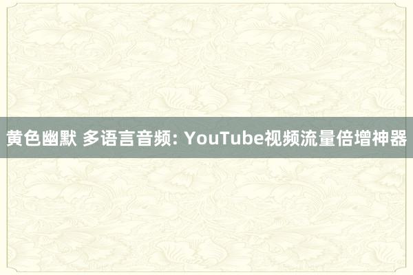 黄色幽默 多语言音频: YouTube视频流量倍增神器