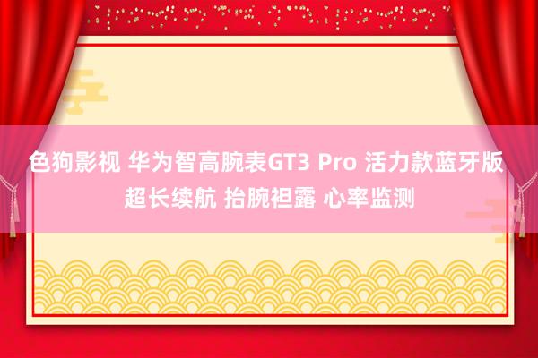 色狗影视 华为智高腕表GT3 Pro 活力款蓝牙版 超长续航 抬腕袒露 心率监测