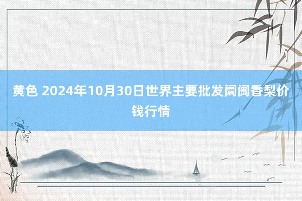 黄色 2024年10月30日世界主要批发阛阓香梨价钱行情