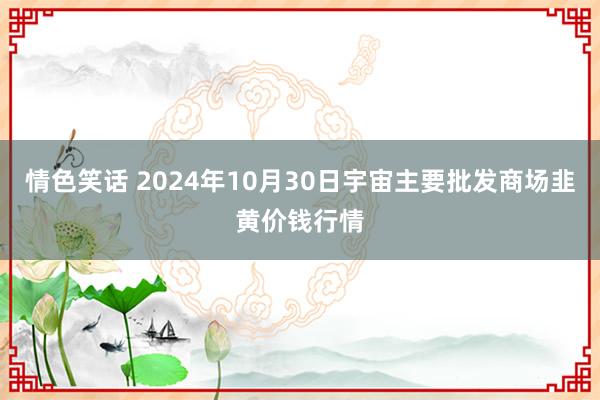 情色笑话 2024年10月30日宇宙主要批发商场韭黄价钱行情