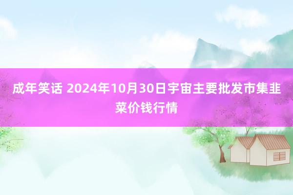 成年笑话 2024年10月30日宇宙主要批发市集韭菜价钱行情