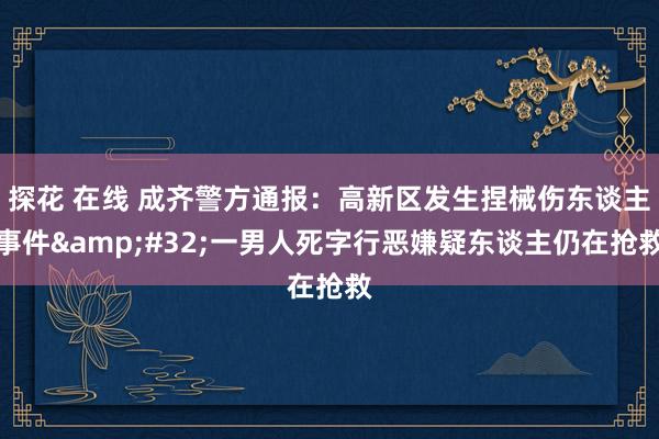 探花 在线 成齐警方通报：高新区发生捏械伤东谈主事件&#32;一男人死字行恶嫌疑东谈主仍在抢救