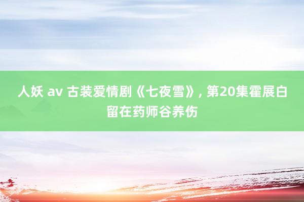 人妖 av 古装爱情剧《七夜雪》， 第20集霍展白留在药师谷养伤