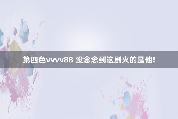 第四色vvvv88 没念念到这剧火的是他!