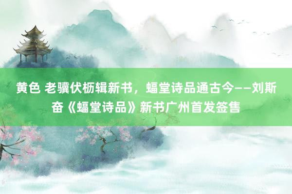 黄色 老骥伏枥辑新书，蝠堂诗品通古今——刘斯奋《蝠堂诗品》新书广州首发签售