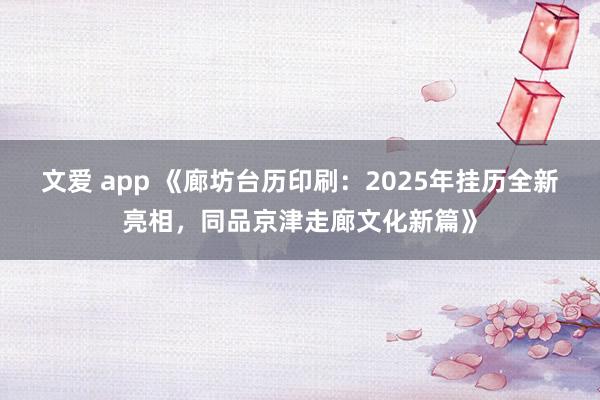 文爱 app 《廊坊台历印刷：2025年挂历全新亮相，同品京津走廊文化新篇》