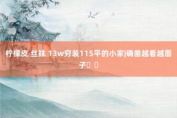 柠檬皮 丝袜 13w穷装115平的小家|确凿越看越面子❗️