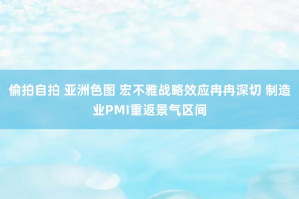 偷拍自拍 亚洲色图 宏不雅战略效应冉冉深切 制造业PMI重返景气区间