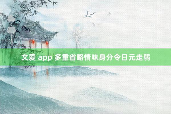 文爱 app 多重省略情味身分令日元走弱