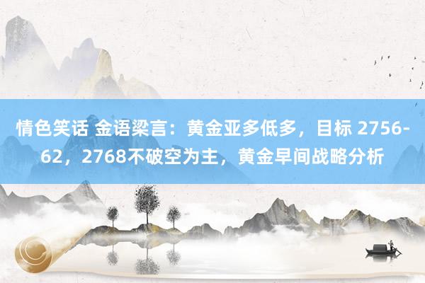 情色笑话 金语梁言：黄金亚多低多，目标 2756-62，2768不破空为主，黄金早间战略分析