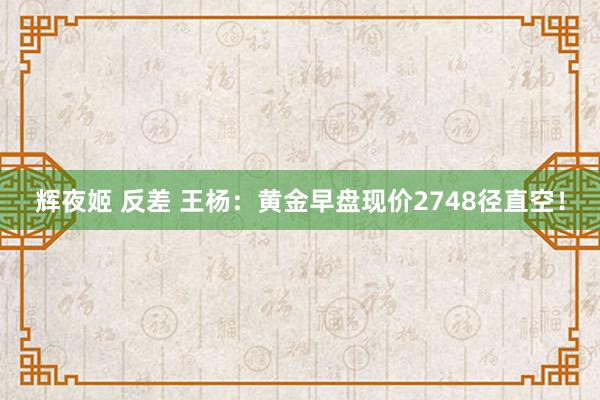 辉夜姬 反差 王杨：黄金早盘现价2748径直空！