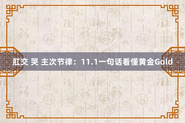 肛交 哭 主次节律：11.1一句话看懂黄金Gold