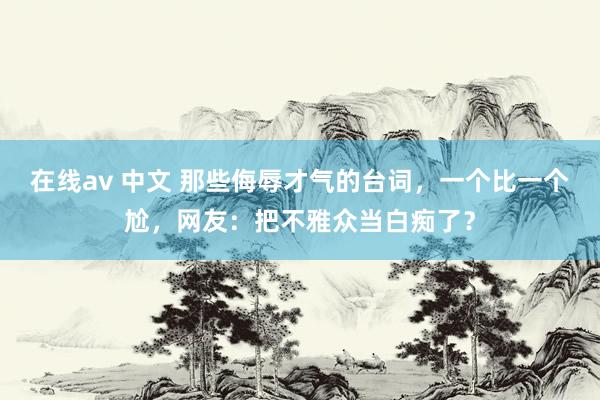 在线av 中文 那些侮辱才气的台词，一个比一个尬，网友：把不雅众当白痴了？