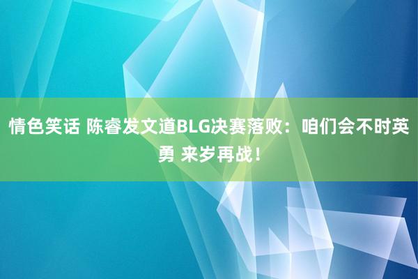 情色笑话 陈睿发文道BLG决赛落败：咱们会不时英勇 来岁再战！