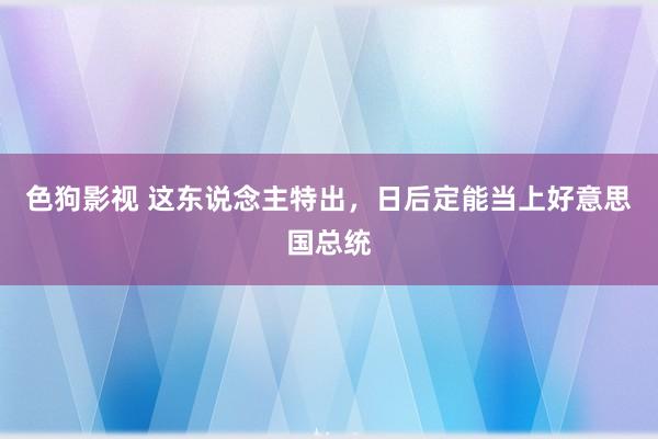 色狗影视 这东说念主特出，日后定能当上好意思国总统