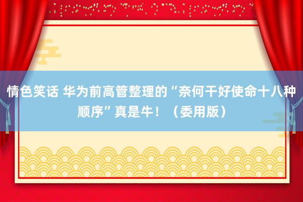 情色笑话 华为前高管整理的“奈何干好使命十八种顺序”真是牛！（委用版）