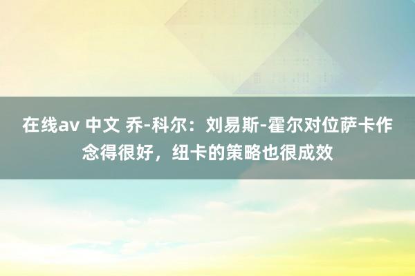 在线av 中文 乔-科尔：刘易斯-霍尔对位萨卡作念得很好，纽卡的策略也很成效