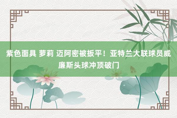 紫色面具 萝莉 迈阿密被扳平！亚特兰大联球员威廉斯头球冲顶破门