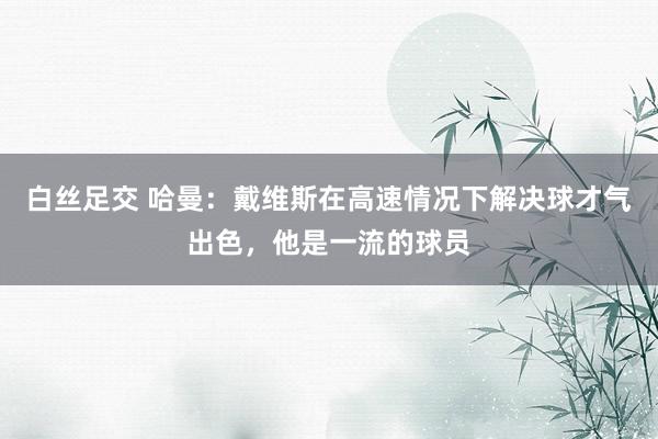 白丝足交 哈曼：戴维斯在高速情况下解决球才气出色，他是一流的球员