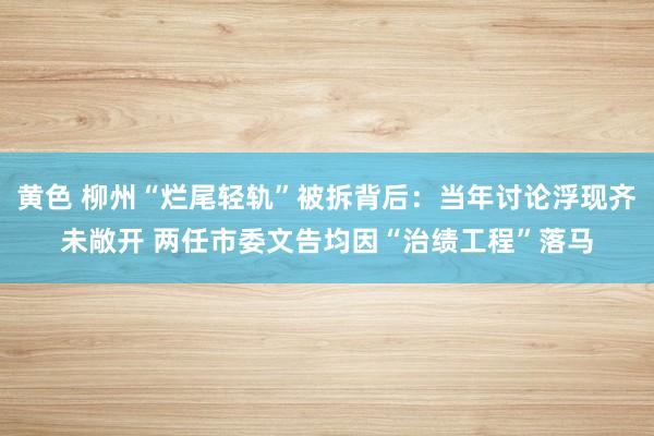 黄色 柳州“烂尾轻轨”被拆背后：当年讨论浮现齐未敞开 两任市委文告均因“治绩工程”落马