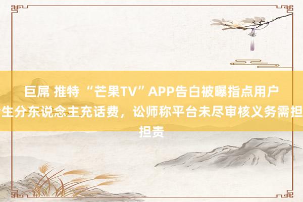 巨屌 推特 “芒果TV”APP告白被曝指点用户给生分东说念主充话费，讼师称平台未尽审核义务需担责