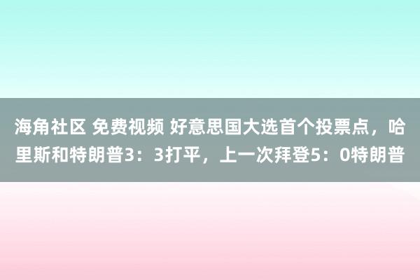 海角社区 免费视频 好意思国大选首个投票点，哈里斯和特朗普3：3打平，上一次拜登5：0特朗普