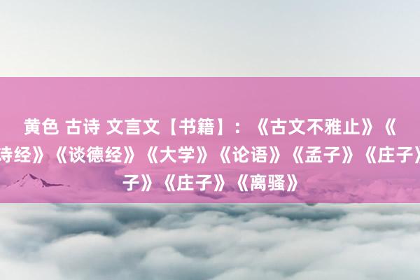 黄色 古诗 文言文【书籍】：《古文不雅止》《中和》《诗经》《谈德经》《大学》《论语》《孟子》《庄子》《离骚》