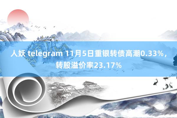 人妖 telegram 11月5日重银转债高潮0.33%，转股溢价率23.17%