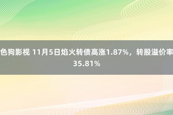 色狗影视 11月5日焰火转债高涨1.87%，转股溢价率35.81%