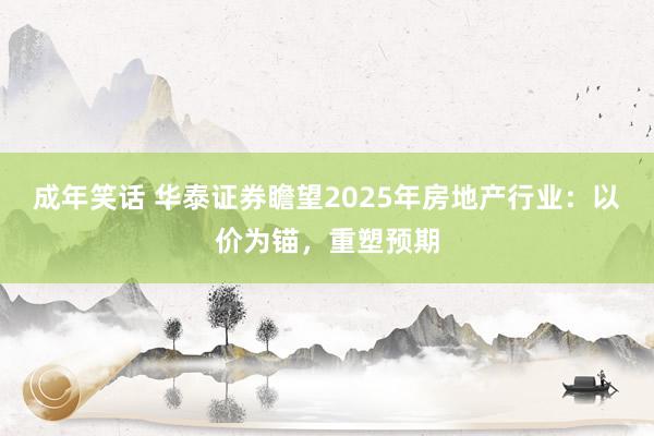 成年笑话 华泰证券瞻望2025年房地产行业：以价为锚，重塑预期