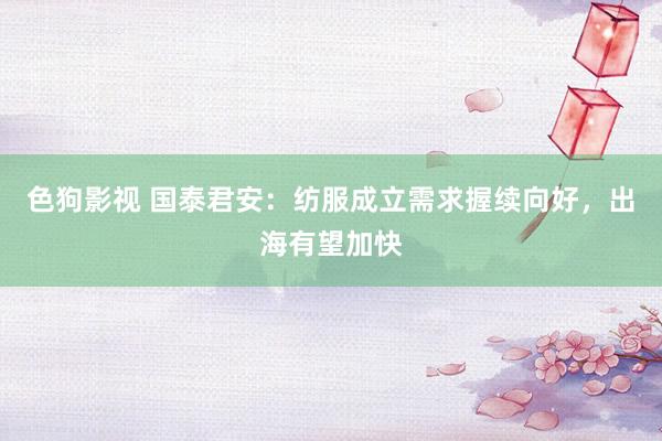 色狗影视 国泰君安：纺服成立需求握续向好，出海有望加快