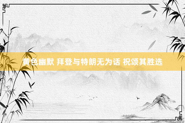 黄色幽默 拜登与特朗无为话 祝颂其胜选