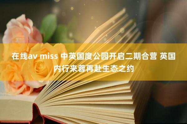 在线av miss 中英国度公园开启二期合营 英国内行来蓉再赴生态之约