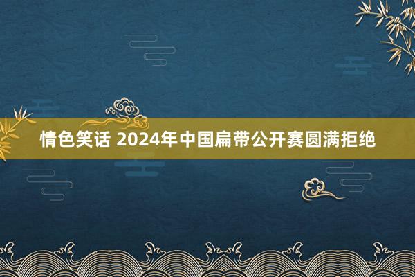 情色笑话 2024年中国扁带公开赛圆满拒绝