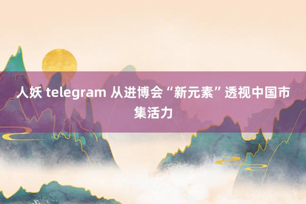 人妖 telegram 从进博会“新元素”透视中国市集活力