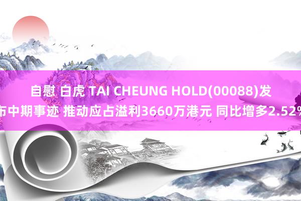 自慰 白虎 TAI CHEUNG HOLD(00088)发布中期事迹 推动应占溢利3660万港元 同比增多2.52%