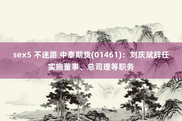 sex5 不迷路 中泰期货(01461)：刘庆斌辞任实施董事、总司理等职务