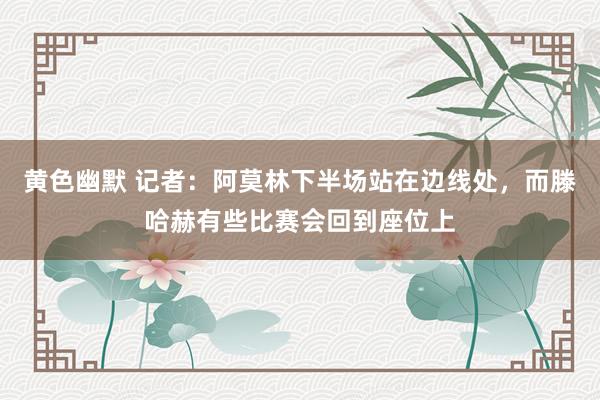 黄色幽默 记者：阿莫林下半场站在边线处，而滕哈赫有些比赛会回到座位上